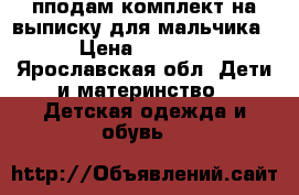 пподам комплект на выписку для мальчика › Цена ­ 1 600 - Ярославская обл. Дети и материнство » Детская одежда и обувь   